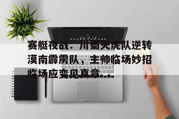 赛艇夜战：川蜀天虎队逆转漠南霹雳队，主帅临场妙招临场应变见真章的简单介绍