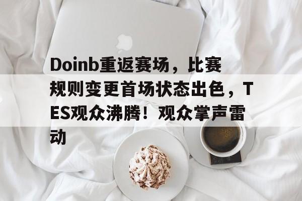 包含Doinb重返赛场，比赛规则变更首场状态出色，TES观众沸腾！观众掌声雷动的词条