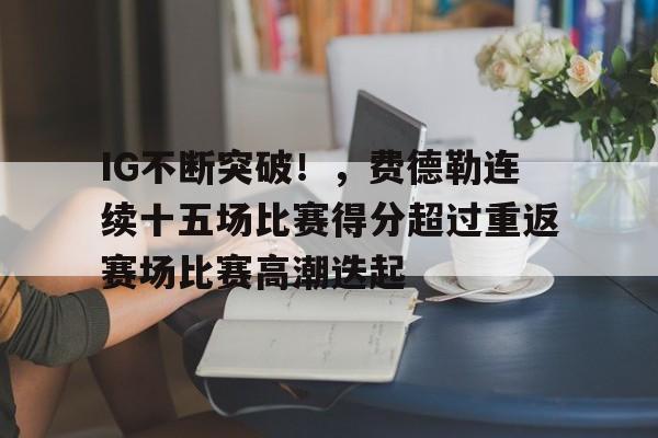 IG不断突破！，费德勒连续十五场比赛得分超过重返赛场比赛高潮迭起的简单介绍