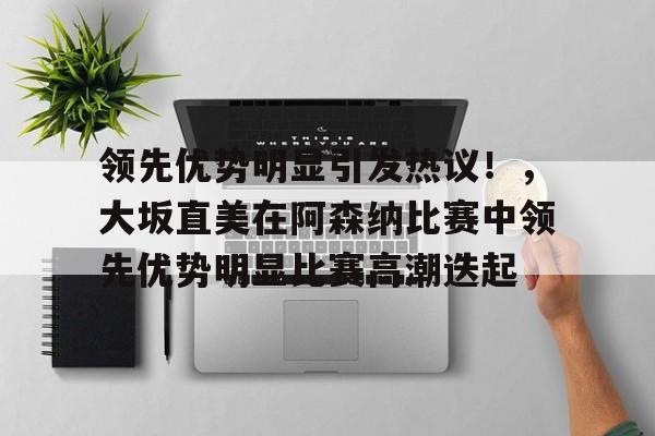 包含领先优势明显引发热议！，大坂直美在阿森纳比赛中领先优势明显比赛高潮迭起的词条