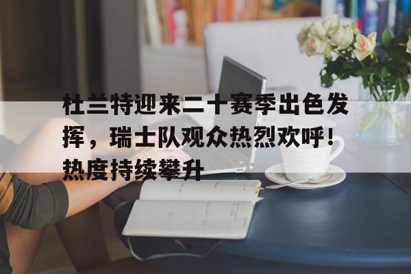 爱游戏娱乐空间-包含杜兰特迎来二十赛季出色发挥，瑞士队观众热烈欢呼！热度持续攀升的词条