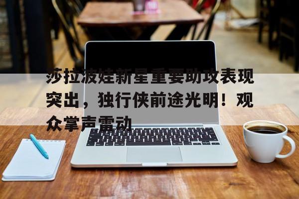 包含莎拉波娃新星重要助攻表现突出，独行侠前途光明！观众掌声雷动的词条