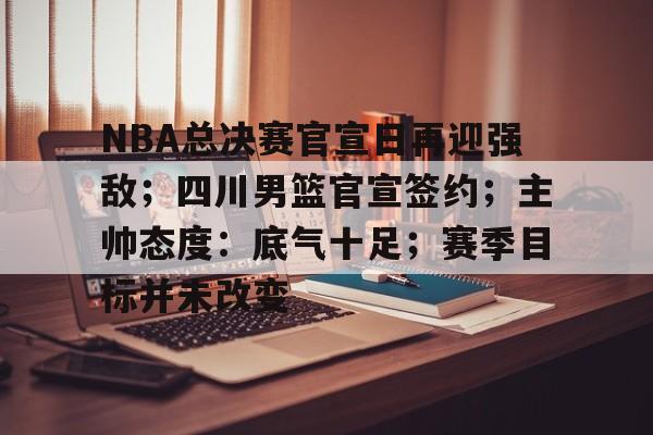 爱游戏AYX官网-包含NBA总决赛官宣日再迎强敌；四川男篮官宣签约；主帅态度：底气十足；赛季目标并未改变的词条