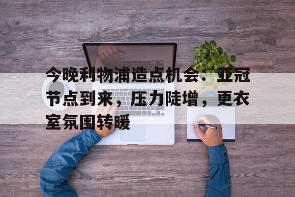 爱游戏品牌站点-今晚利物浦造点机会：亚冠节点到来，压力陡增，更衣室氛围转暖的简单介绍