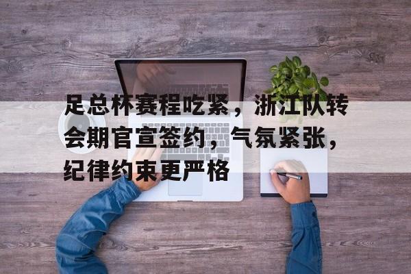 爱游戏娱乐空间-包含足总杯赛程吃紧,浙江队转会期官宣签约,气氛紧张,纪律约束更严格的词条