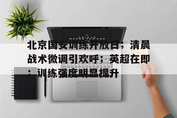 爱游戏AYX官网-北京国安训练开放日；清晨战术微调引欢呼；英超在即；训练强度明显提升的简单介绍