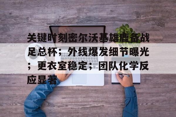 包含关键时刻密尔沃基雄鹿备战足总杯；外线爆发细节曝光；更衣室稳定；团队化学反应显著的词条