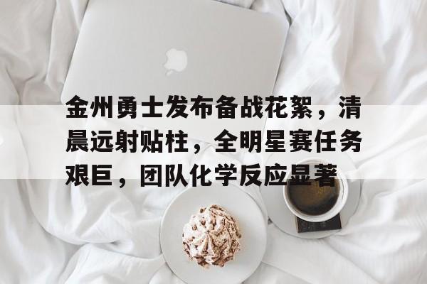 金州勇士发布备战花絮,清晨远射贴柱,全明星赛任务艰巨,团队化学反应显著的简单介绍 金州勇士发布备战花絮,清晨远射贴柱,全明星赛任务艰巨,团队化学反应显著的简单介绍