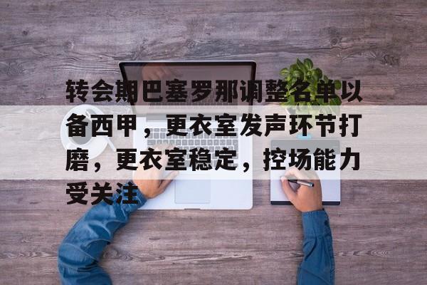 转会期巴塞罗那调整名单以备西甲，更衣室发声环节打磨，更衣室稳定，控场能力受关注的简单介绍