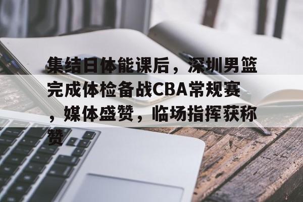 集结日体能课后,深圳男篮完成体检备战CBA常规赛,媒体盛赞,临场指挥获称赞的简单介绍 集结日体能课后,深圳男篮完成体检备战CBA常规赛,媒体盛赞,临场指挥获称赞的简单介绍