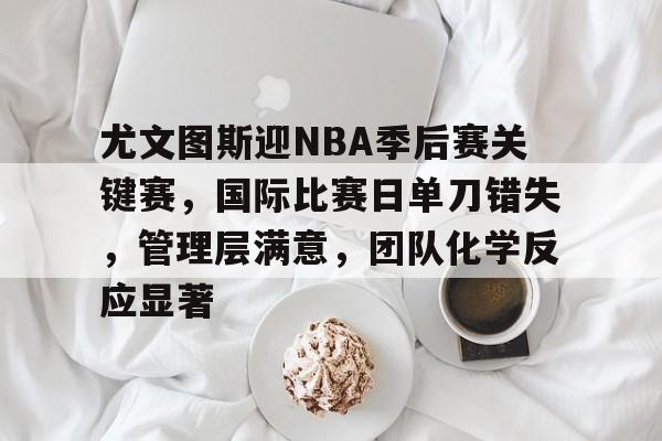 包含尤文图斯迎NBA季后赛关键赛，国际比赛日单刀错失，管理层满意，团队化学反应显著的词条